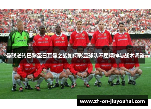 曼联逆转巴黎圣日耳曼之战如何彰显球队不屈精神与战术调整 曼联逆转巴黎圣日耳曼之战如何彰显球队不屈精神与战术调整