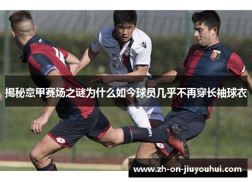 揭秘意甲赛场之谜为什么如今球员几乎不再穿长袖球衣