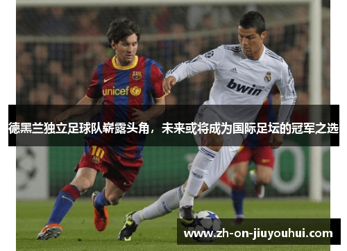 德黑兰独立足球队崭露头角,未来或将成为国际足坛的冠军之选 德黑兰独立足球队崭露头角,未来或将成为国际足坛的冠军之选