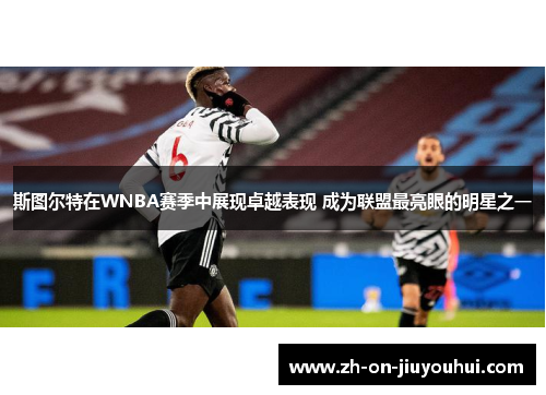 斯图尔特在WNBA赛季中展现卓越表现 成为联盟最亮眼的明星之一 斯图尔特在WNBA赛季中展现卓越表现 成为联盟最亮眼的明星之一