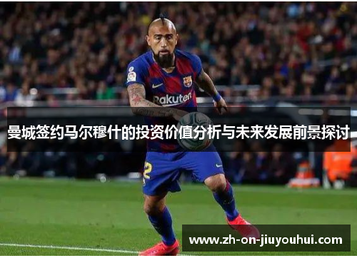 曼城签约马尔穆什的投资价值分析与未来发展前景探讨