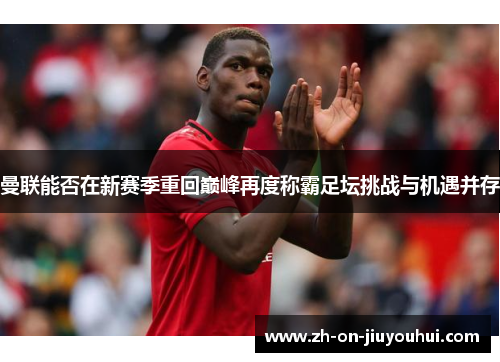 曼联能否在新赛季重回巅峰再度称霸足坛挑战与机遇并存