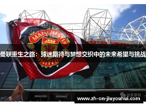 曼联重生之路:球迷期待与梦想交织中的未来希望与挑战 曼联重生之路:球迷期待与梦想交织中的未来希望与挑战