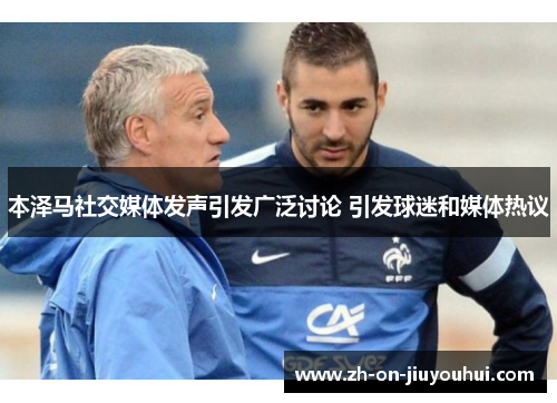 本泽马社交媒体发声引发广泛讨论 引发球迷和媒体热议 本泽马社交媒体发声引发广泛讨论 引发球迷和媒体热议