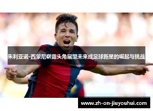 朱利亚诺-西蒙尼崭露头角展望未来成足球新星的崛起与挑战