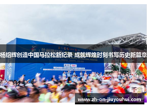 杨绍辉创造中国马拉松新纪录 成就辉煌时刻书写历史新篇章 杨绍辉创造中国马拉松新纪录 成就辉煌时刻书写历史新篇章