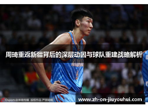 周琦重返新疆背后的深层动因与球队重建战略解析 周琦重返新疆背后的深层动因与球队重建战略解析