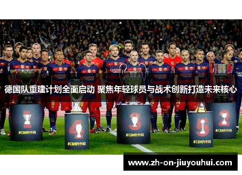 德国队重建计划全面启动 聚焦年轻球员与战术创新打造未来核心 德国队重建计划全面启动 聚焦年轻球员与战术创新打造未来核心