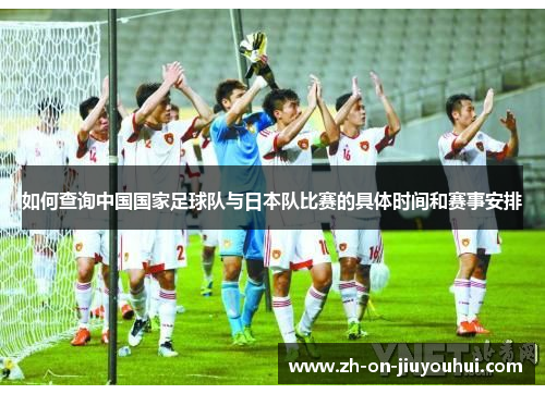 如何查询中国国家足球队与日本队比赛的具体时间和赛事安排 如何查询中国国家足球队与日本队比赛的具体时间和赛事安排