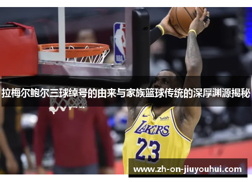 拉梅尔鲍尔三球绰号的由来与家族篮球传统的深厚渊源揭秘 拉梅尔鲍尔三球绰号的由来与家族篮球传统的深厚渊源揭秘
