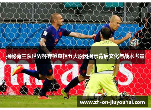 揭秘荷兰队世界杯弃橙真相五大原因揭示背后文化与战术考量 揭秘荷兰队世界杯弃橙真相五大原因揭示背后文化与战术考量