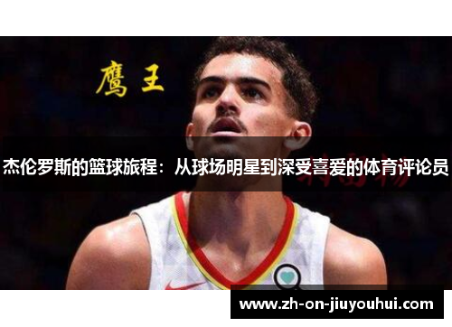 杰伦罗斯的篮球旅程:从球场明星到深受喜爱的体育评论员 杰伦罗斯的篮球旅程:从球场明星到深受喜爱的体育评论员