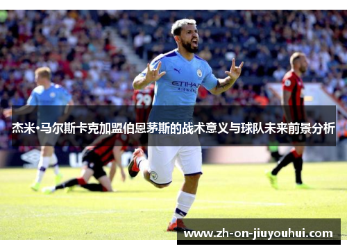 杰米·马尔斯卡克加盟伯恩茅斯的战术意义与球队未来前景分析 杰米·马尔斯卡克加盟伯恩茅斯的战术意义与球队未来前景分析