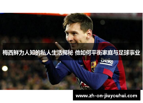 梅西鲜为人知的私人生活揭秘 他如何平衡家庭与足球事业