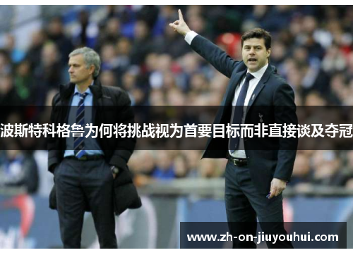 波斯特科格鲁为何将挑战视为首要目标而非直接谈及夺冠 波斯特科格鲁为何将挑战视为首要目标而非直接谈及夺冠