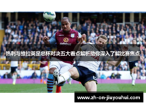 热刺与维拉英足总杯对决五大看点解析助你深入了解比赛焦点 热刺与维拉英足总杯对决五大看点解析助你深入了解比赛焦点