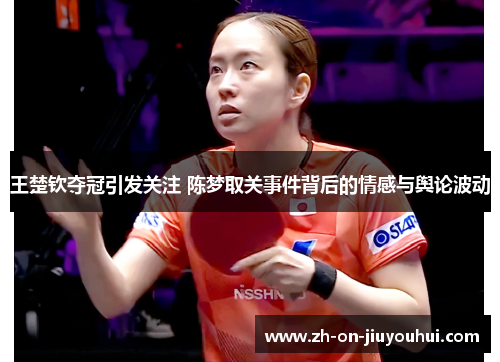 王楚钦夺冠引发关注 陈梦取关事件背后的情感与舆论波动