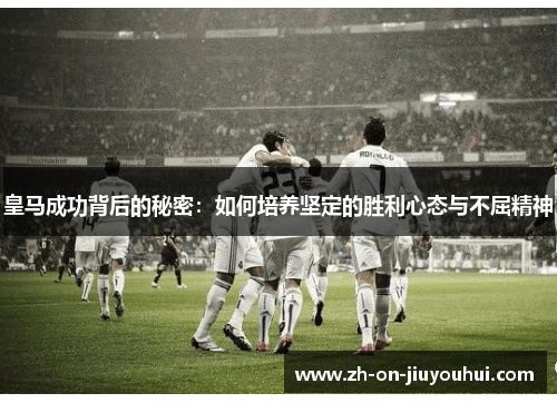 皇马成功背后的秘密:如何培养坚定的胜利心态与不屈精神 皇马成功背后的秘密:如何培养坚定的胜利心态与不屈精神