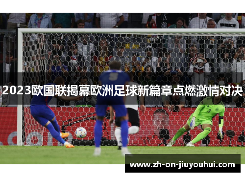 2023欧国联揭幕欧洲足球新篇章点燃激情对决 2023欧国联揭幕欧洲足球新篇章点燃激情对决