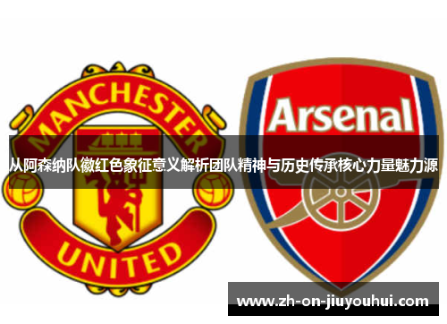 从阿森纳队徽红色象征意义解析团队精神与历史传承核心力量魅力源 从阿森纳队徽红色象征意义解析团队精神与历史传承核心力量魅力源