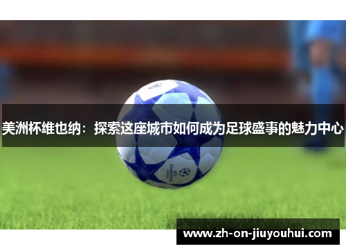 美洲杯维也纳:探索这座城市如何成为足球盛事的魅力中心 美洲杯维也纳:探索这座城市如何成为足球盛事的魅力中心