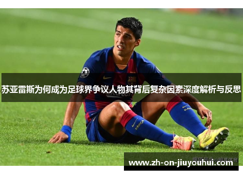苏亚雷斯为何成为足球界争议人物其背后复杂因素深度解析与反思 苏亚雷斯为何成为足球界争议人物其背后复杂因素深度解析与反思