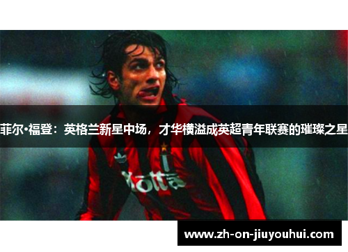 菲尔·福登:英格兰新星中场,才华横溢成英超青年联赛的璀璨之星 菲尔·福登:英格兰新星中场,才华横溢成英超青年联赛的璀璨之星
