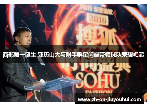 西部第一诞生 亚历山大与射手群星闪耀带领球队荣耀崛起 西部第一诞生 亚历山大与射手群星闪耀带领球队荣耀崛起