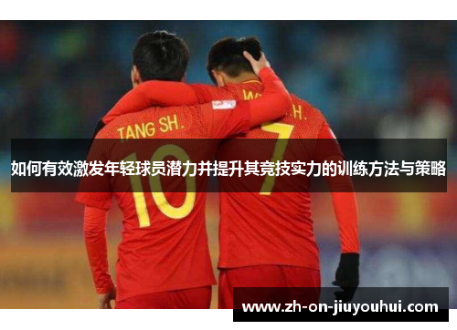 如何有效激发年轻球员潜力并提升其竞技实力的训练方法与策略