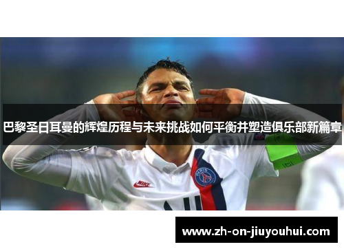 巴黎圣日耳曼的辉煌历程与未来挑战如何平衡并塑造俱乐部新篇章