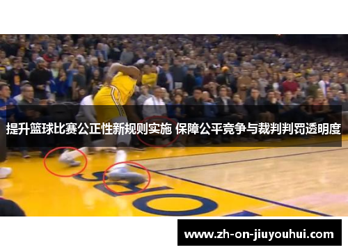 提升篮球比赛公正性新规则实施 保障公平竞争与裁判判罚透明度