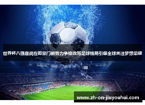 世界杯八强鏖战在即豪门新势力争锋改写足球格局引爆全球关注梦想荣耀