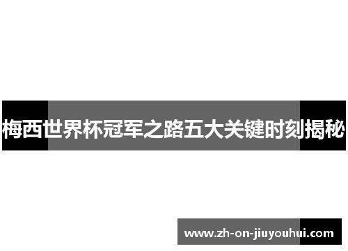 梅西世界杯冠军之路五大关键时刻揭秘 梅西世界杯冠军之路五大关键时刻揭秘