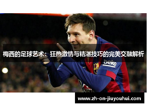 梅西的足球艺术：狂热激情与精湛技巧的完美交融解析