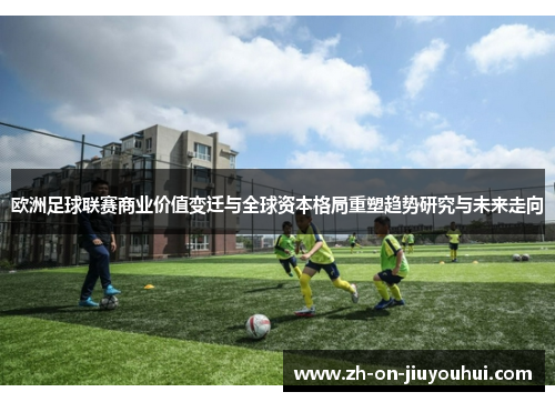 欧洲足球联赛商业价值变迁与全球资本格局重塑趋势研究与未来走向 欧洲足球联赛商业价值变迁与全球资本格局重塑趋势研究与未来走向