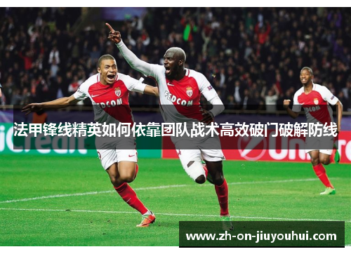 法甲锋线精英如何依靠团队战术高效破门破解防线 法甲锋线精英如何依靠团队战术高效破门破解防线