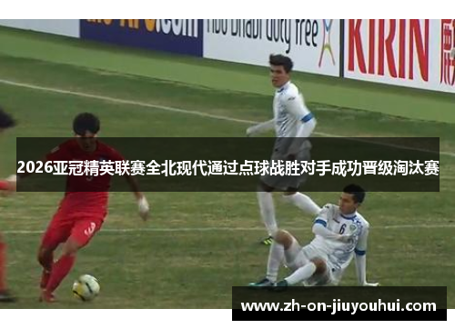 2026亚冠精英联赛全北现代通过点球战胜对手成功晋级淘汰赛