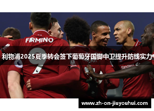 利物浦2025夏季转会签下葡萄牙国脚中卫提升防线实力 利物浦2025夏季转会签下葡萄牙国脚中卫提升防线实力