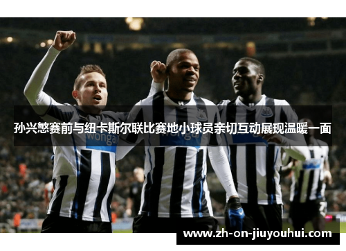 孙兴慜赛前与纽卡斯尔联比赛地小球员亲切互动展现温暖一面 孙兴慜赛前与纽卡斯尔联比赛地小球员亲切互动展现温暖一面