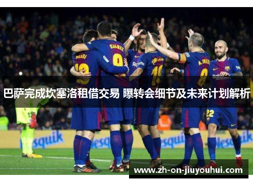 巴萨完成坎塞洛租借交易 曝转会细节及未来计划解析 巴萨完成坎塞洛租借交易 曝转会细节及未来计划解析