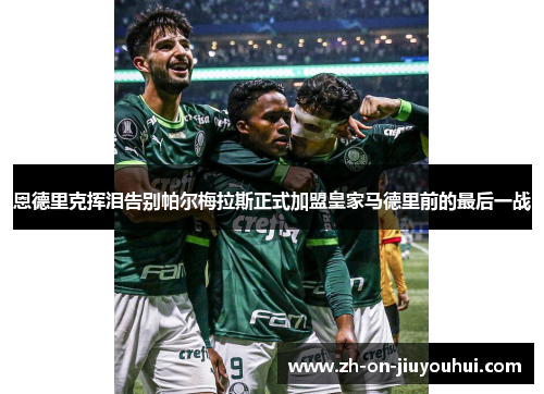 恩德里克挥泪告别帕尔梅拉斯正式加盟皇家马德里前的最后一战 恩德里克挥泪告别帕尔梅拉斯正式加盟皇家马德里前的最后一战
