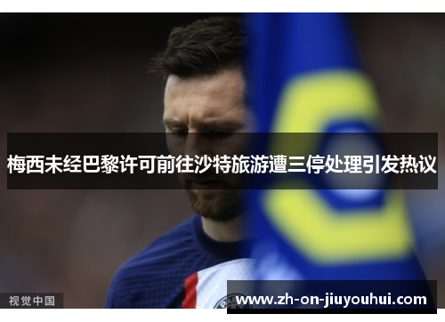 梅西未经巴黎许可前往沙特旅游遭三停处理引发热议