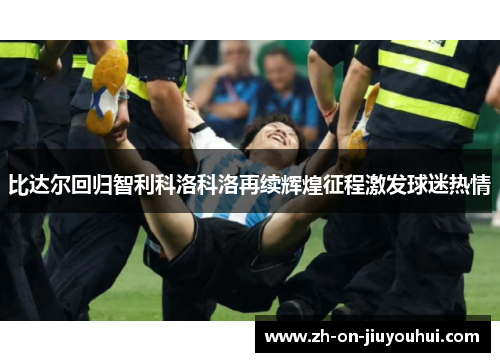 比达尔回归智利科洛科洛再续辉煌征程激发球迷热情 比达尔回归智利科洛科洛再续辉煌征程激发球迷热情