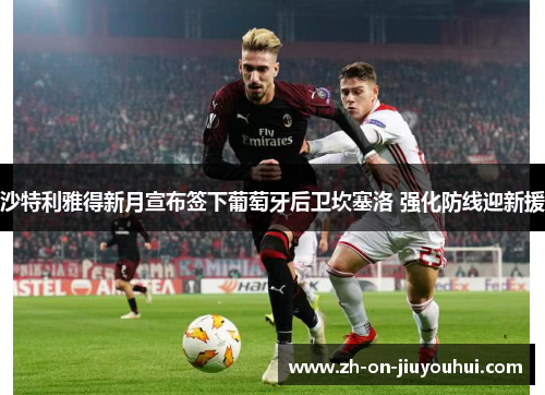 沙特利雅得新月宣布签下葡萄牙后卫坎塞洛 强化防线迎新援 沙特利雅得新月宣布签下葡萄牙后卫坎塞洛 强化防线迎新援