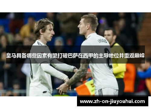 皇马具备哪些因素有望打破巴萨在西甲的主导地位并重返巅峰 皇马具备哪些因素有望打破巴萨在西甲的主导地位并重返巅峰