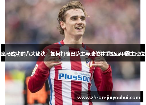 皇马成功的八大秘诀:如何打破巴萨主导地位并重塑西甲霸主地位 皇马成功的八大秘诀:如何打破巴萨主导地位并重塑西甲霸主地位