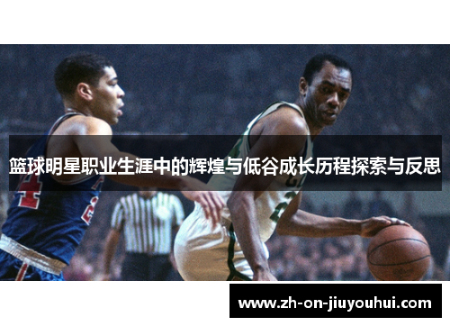篮球明星职业生涯中的辉煌与低谷成长历程探索与反思