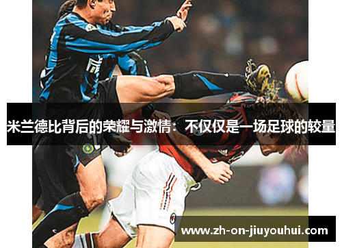 米兰德比背后的荣耀与激情:不仅仅是一场足球的较量 米兰德比背后的荣耀与激情:不仅仅是一场足球的较量
