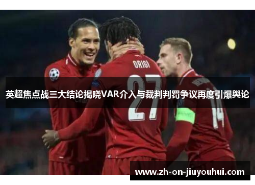 英超焦点战三大结论揭晓VAR介入与裁判判罚争议再度引爆舆论