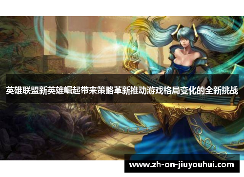英雄联盟新英雄崛起带来策略革新推动游戏格局变化的全新挑战